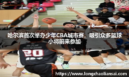 哈尔滨首次举办少年CBA城市赛，吸引众多篮球小将前来参加