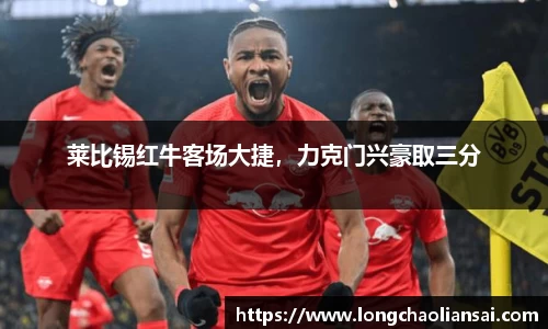 莱比锡红牛客场大捷，力克门兴豪取三分