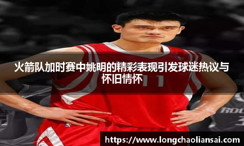 火箭队加时赛中姚明的精彩表现引发球迷热议与怀旧情怀