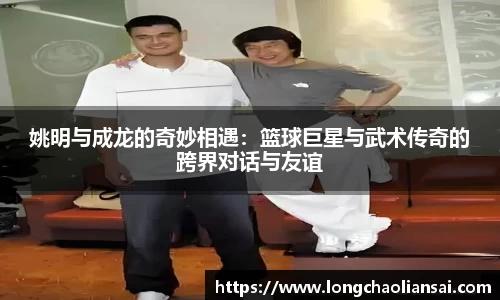 姚明与成龙的奇妙相遇：篮球巨星与武术传奇的跨界对话与友谊
