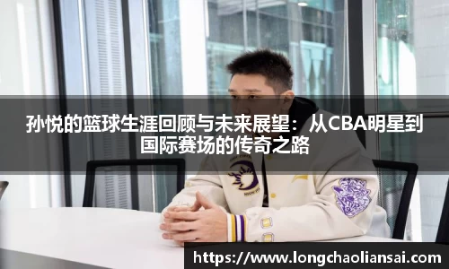 孙悦的篮球生涯回顾与未来展望：从CBA明星到国际赛场的传奇之路