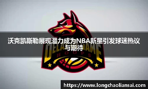 沃克凯斯勒展现潜力成为NBA新星引发球迷热议与期待