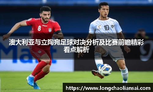 澳大利亚与立陶宛足球对决分析及比赛前瞻精彩看点解析