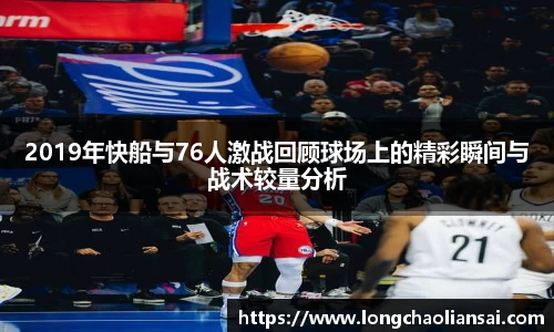 2019年快船与76人激战回顾球场上的精彩瞬间与战术较量分析