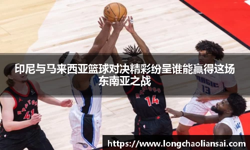 印尼与马来西亚篮球对决精彩纷呈谁能赢得这场东南亚之战
