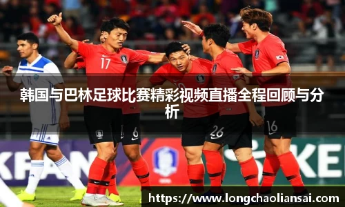 韩国与巴林足球比赛精彩视频直播全程回顾与分析