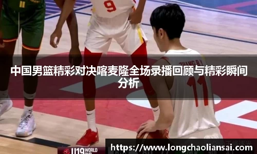 中国男篮精彩对决喀麦隆全场录播回顾与精彩瞬间分析