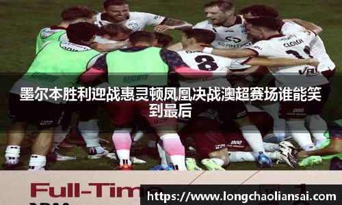 墨尔本胜利迎战惠灵顿凤凰决战澳超赛场谁能笑到最后