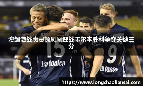 澳超激战惠灵顿凤凰迎战墨尔本胜利争夺关键三分