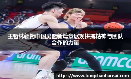 王哲林领衔中国男篮新篇章展现拼搏精神与团队合作的力量