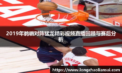 2019年鹈鹕对阵猛龙精彩视频直播回顾与赛后分析