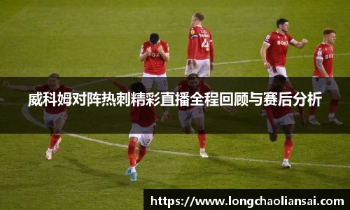 威科姆对阵热刺精彩直播全程回顾与赛后分析