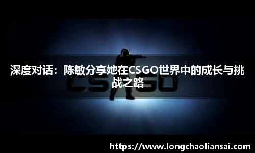 深度对话：陈敏分享她在CSGO世界中的成长与挑战之路